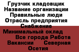 Грузчик-кладовщик › Название организации ­ Правильные люди › Отрасль предприятия ­ Снабжение › Минимальный оклад ­ 26 000 - Все города Работа » Вакансии   . Северная Осетия